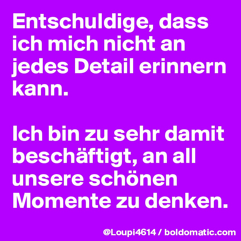 Entschuldige, dass ich mich nicht an jedes Detail erinnern kann.

Ich bin zu sehr damit beschäftigt, an all unsere schönen Momente zu denken.