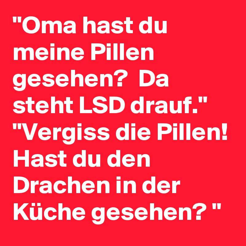 "Oma hast du meine Pillen gesehen?  Da steht LSD drauf."
"Vergiss die Pillen! Hast du den Drachen in der Küche gesehen? "
