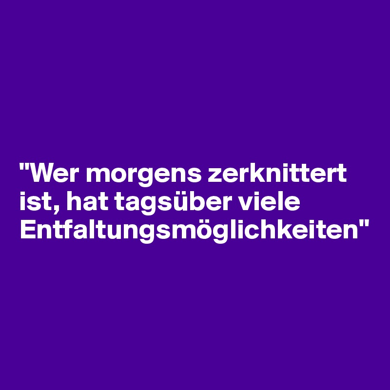 




"Wer morgens zerknittert ist, hat tagsüber viele Entfaltungsmöglichkeiten"



