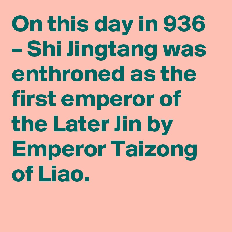 On this day in 936 – Shi Jingtang was enthroned as the first emperor of the Later Jin by Emperor Taizong of Liao.