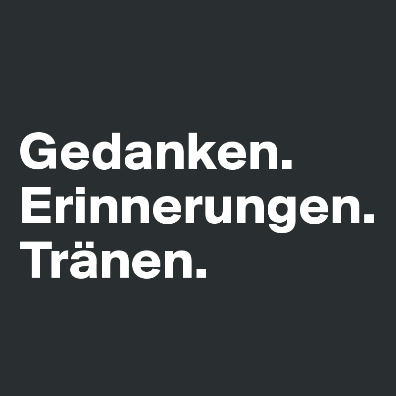 

Gedanken.
Erinnerungen.
Tränen.
