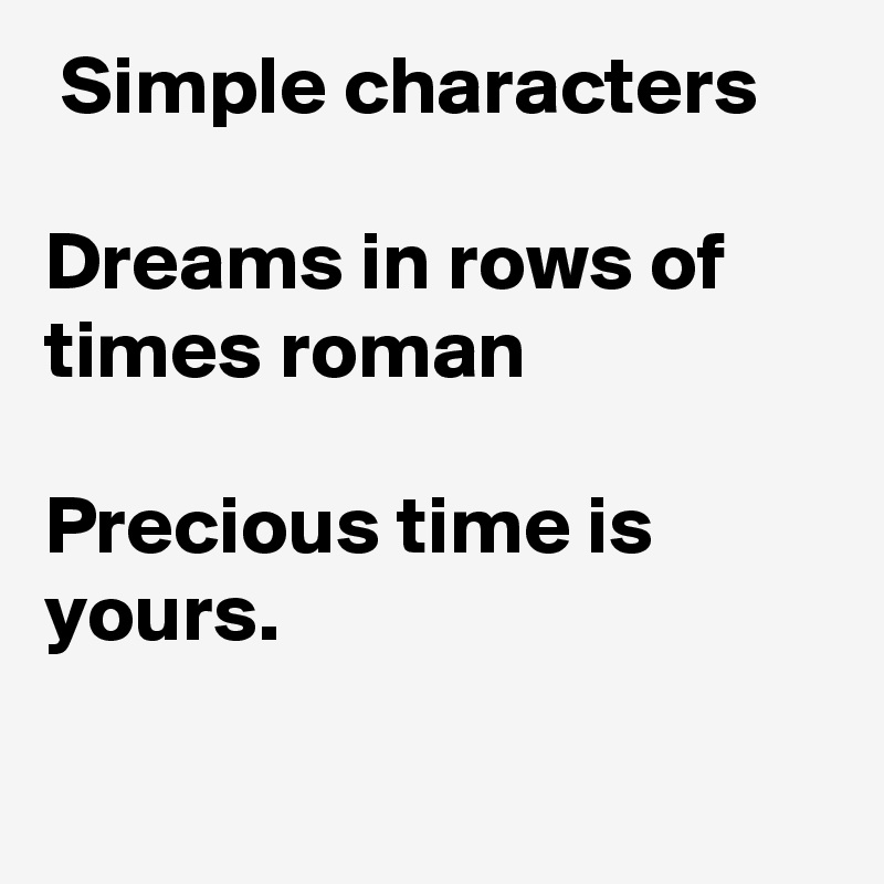  Simple characters

Dreams in rows of times roman

Precious time is yours.

