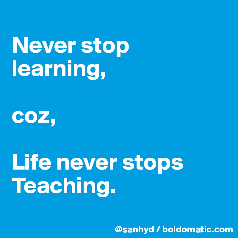 
Never stop learning,

coz,

Life never stops
Teaching.
