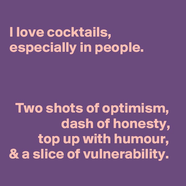  
I love cocktails,
especially in people. 


 
  Two shots of optimism,
                  dash of honesty,            top up with humour,   & a slice of vulnerability. 