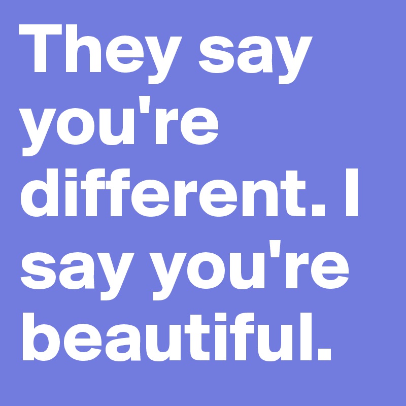 They say you're different. I say you're beautiful.
