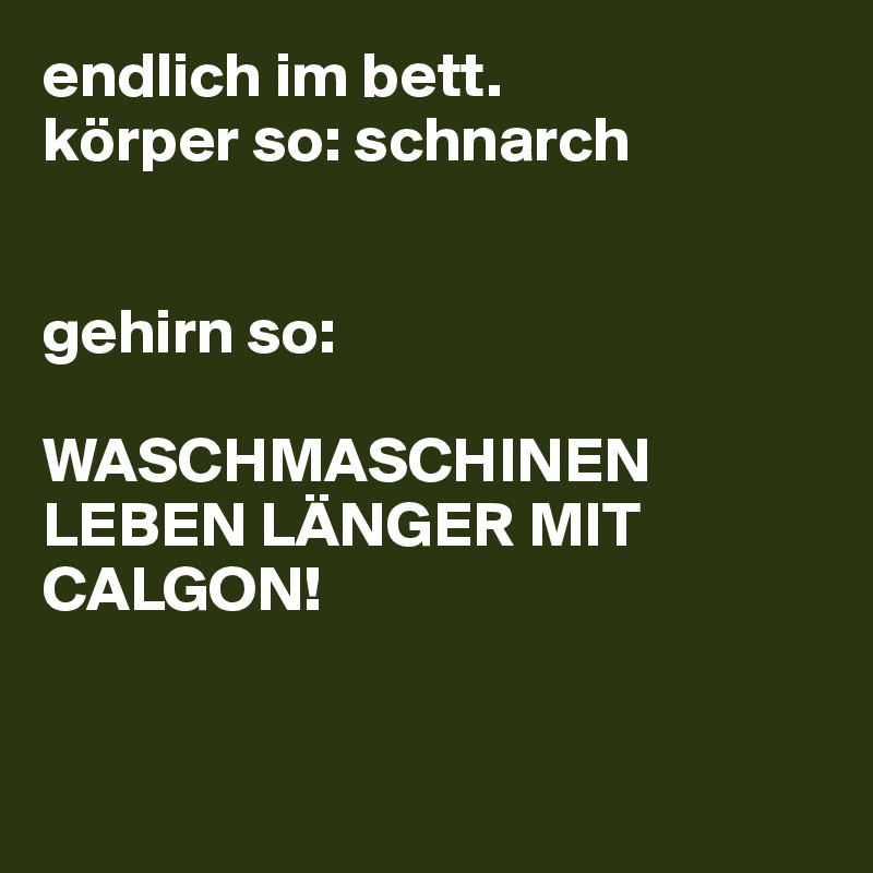 endlich im bett. 
körper so: schnarch


gehirn so: 

WASCHMASCHINEN LEBEN LÄNGER MIT CALGON!


