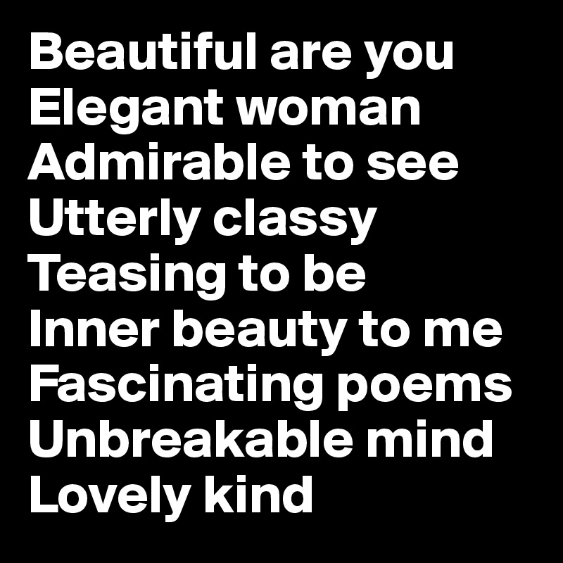 Beautiful are you
Elegant woman
Admirable to see
Utterly classy   Teasing to be
Inner beauty to me
Fascinating poems Unbreakable mind 
Lovely kind