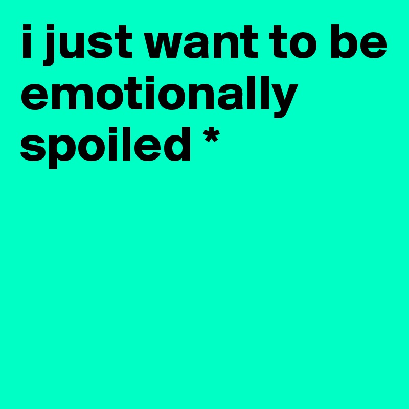 i just want to be    emotionally spoiled *



