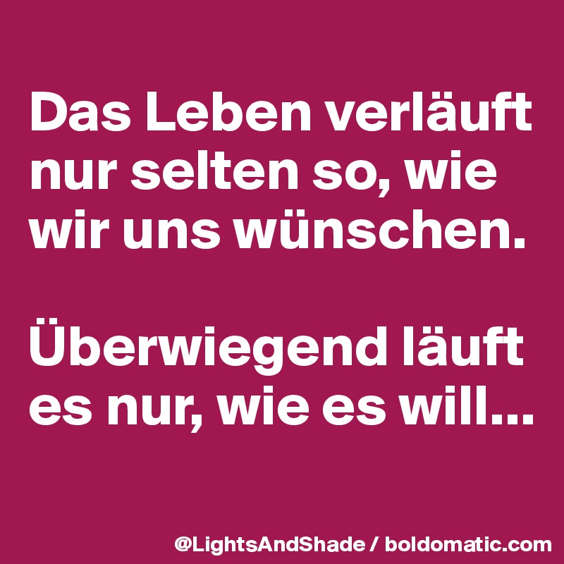
Das Leben verläuft nur selten so, wie wir uns wünschen. 

Überwiegend läuft es nur, wie es will...

