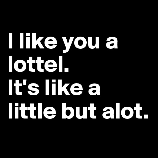 
I like you a lottel. 
It's like a little but alot. 
