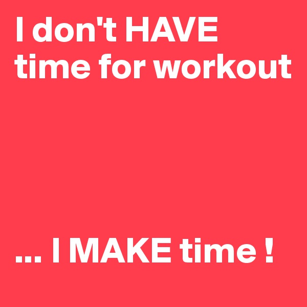 I don't HAVE time for workout




... I MAKE time !