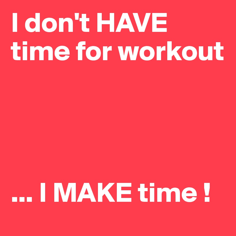 I don't HAVE time for workout




... I MAKE time !