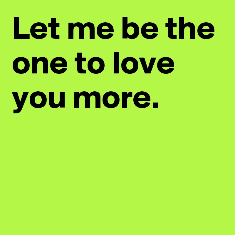 Let Me Be The One To Love You More Post By Janem803 On Boldomatic