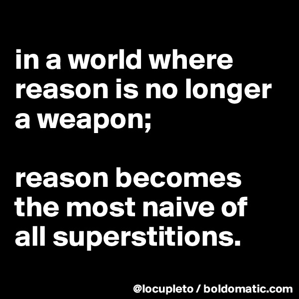 
in a world where reason is no longer a weapon; 

reason becomes the most naive of all superstitions.
