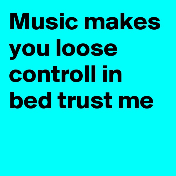 Music makes you loose controll in bed trust me

