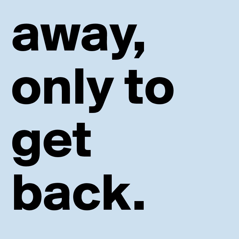 away, only to get back.