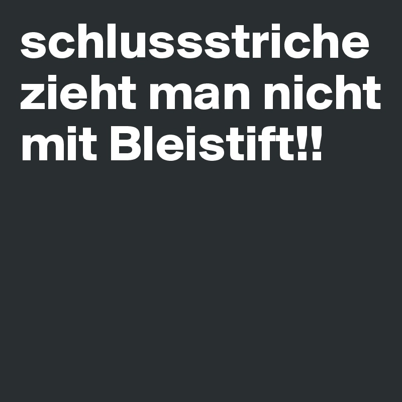 schlussstriche zieht man nicht mit Bleistift!!


