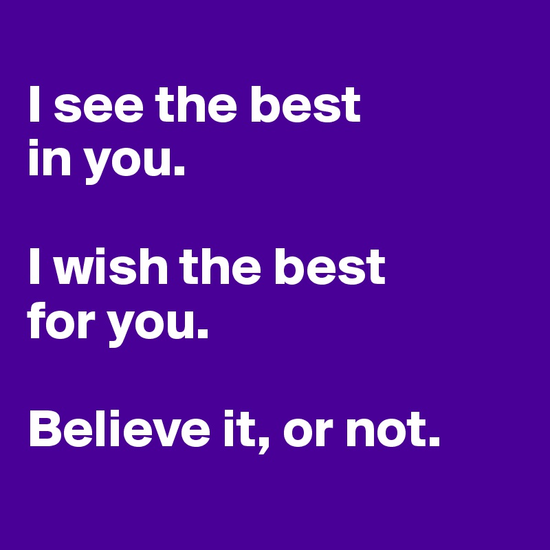 
I see the best 
in you. 

I wish the best 
for you.

Believe it, or not.

