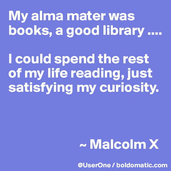 My alma mater was books, a good library ....

I could spend the rest of my life reading, just satisfying my curiosity.



                         ~ Malcolm X