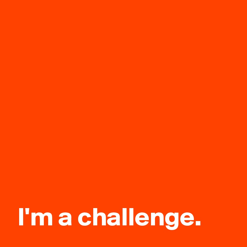 





 
 I'm a challenge.