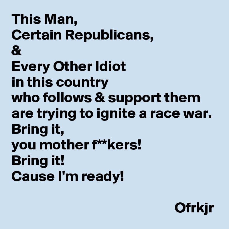 This Man, 
Certain Republicans, 
&
Every Other Idiot 
in this country 
who follows & support them are trying to ignite a race war.
Bring it, 
you mother f**kers!
Bring it!
Cause I'm ready!

                                                       Ofrkjr