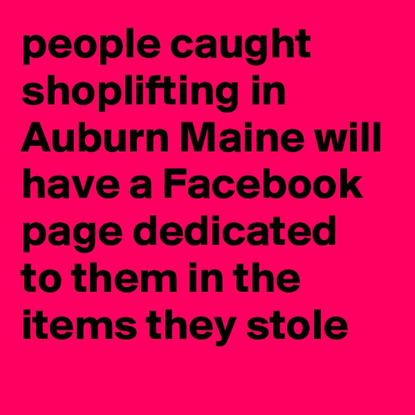 people caught shoplifting in Auburn Maine will have a Facebook page dedicated to them in the items they stole
