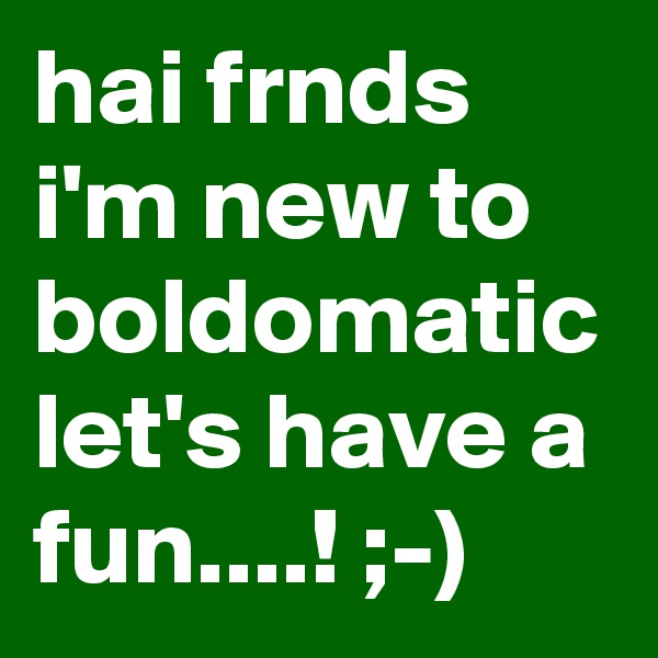hai frnds i'm new to boldomatic let's have a fun....! ;-)