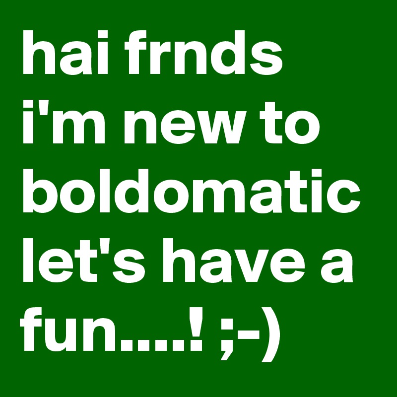 hai frnds i'm new to boldomatic let's have a fun....! ;-)