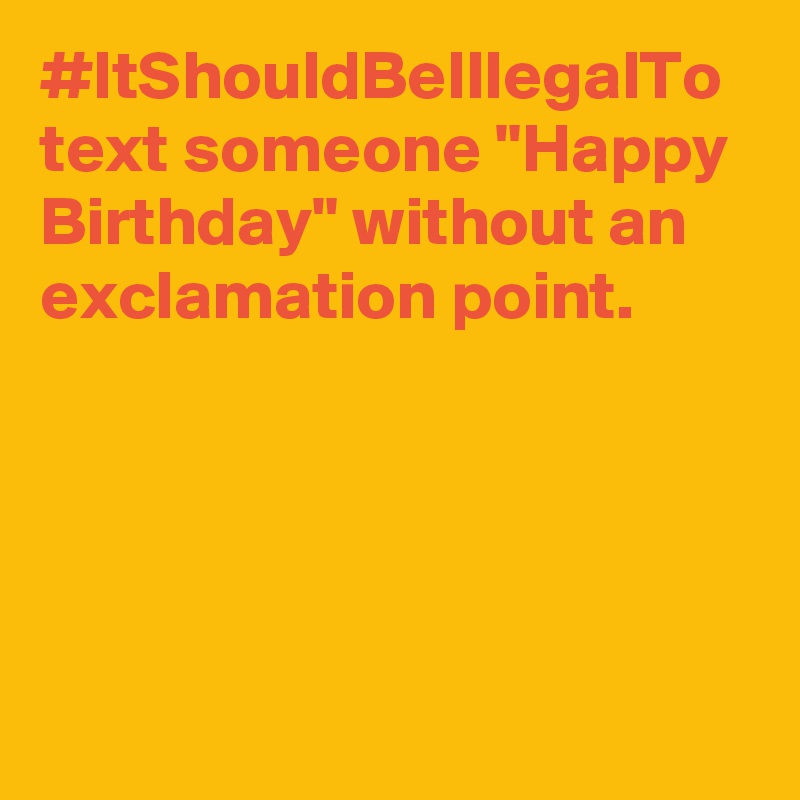 #ItShouldBeIllegalTo text someone "Happy Birthday" without an exclamation point.