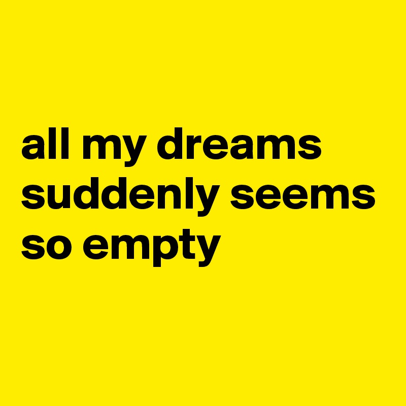 

all my dreams suddenly seems so empty 


