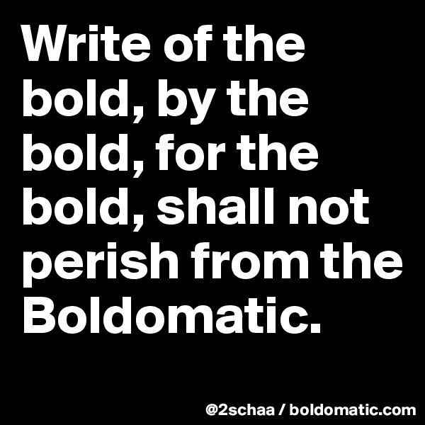 Write of the bold, by the bold, for the bold, shall not perish from the Boldomatic.