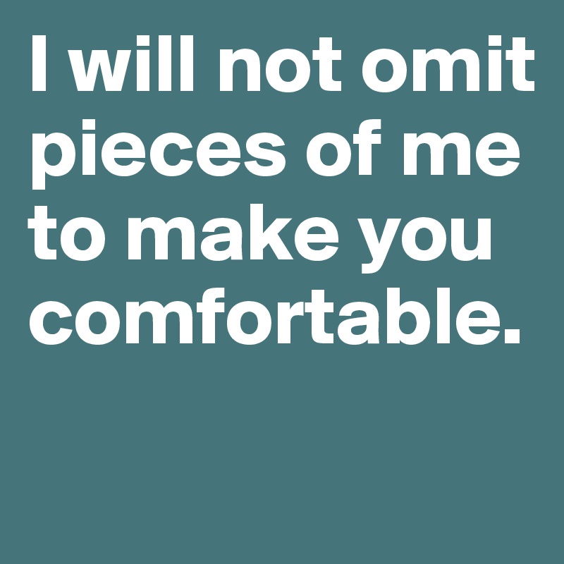 I will not omit pieces of me to make you comfortable.
