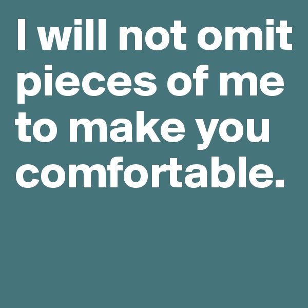 I will not omit pieces of me to make you comfortable.
