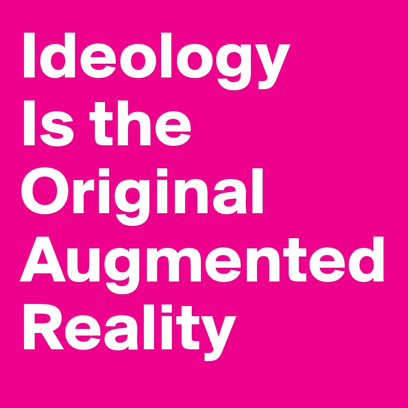 Ideology 
Is the Original     Augmented         
Reality 