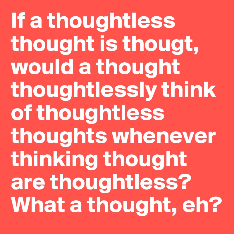 If a thoughtless thought is thougt, would a thought thoughtlessly think of thoughtless thoughts whenever thinking thought are thoughtless? What a thought, eh?