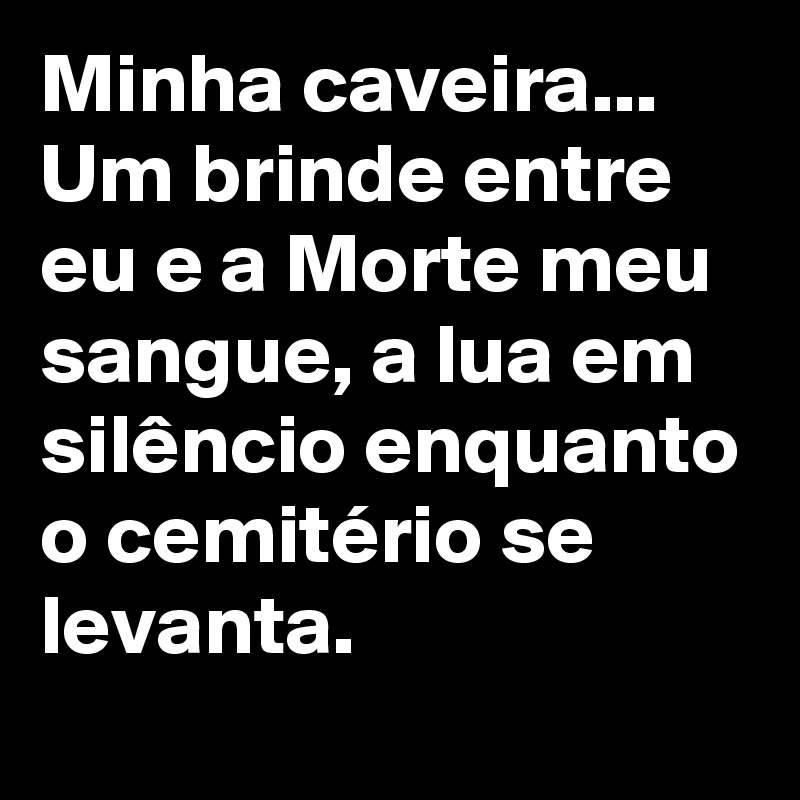 Minha caveira... Um brinde entre eu e a Morte meu sangue, a lua em silêncio enquanto o cemitério se levanta.