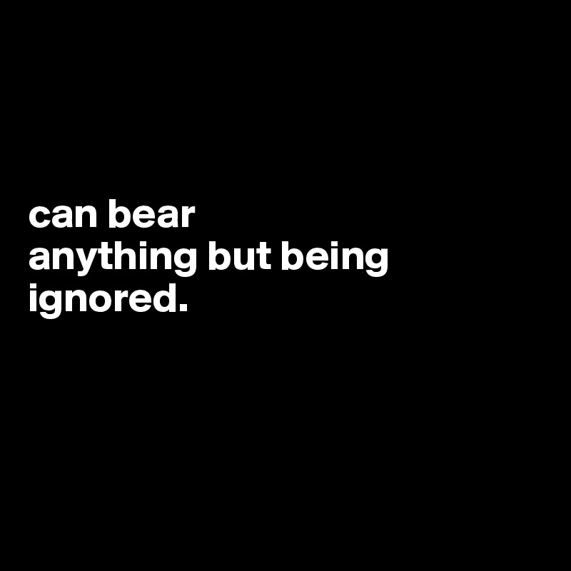 
 


can bear
anything but being ignored.




