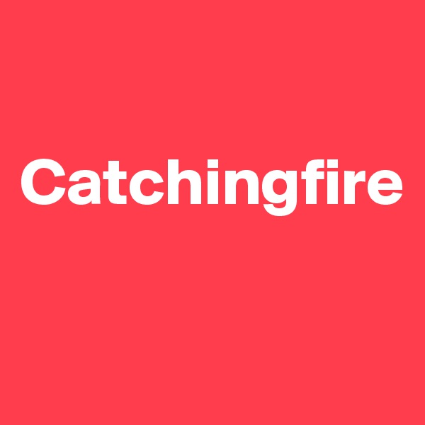 

Catchingfire 

