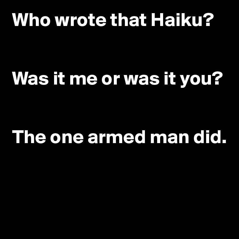 Who wrote that Haiku?


Was it me or was it you?


The one armed man did.


