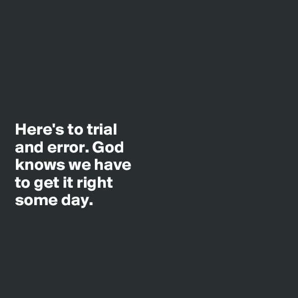 





Here's to trial 
and error. God 
knows we have 
to get it right 
some day. 



