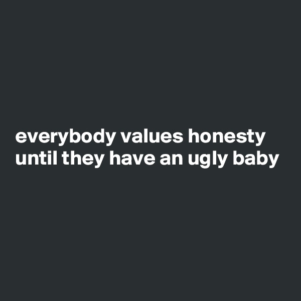 




everybody values honesty until they have an ugly baby




