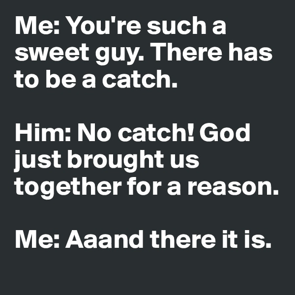 Me: You're such a sweet guy. There has to be a catch.

Him: No catch! God just brought us together for a reason.

Me: Aaand there it is.