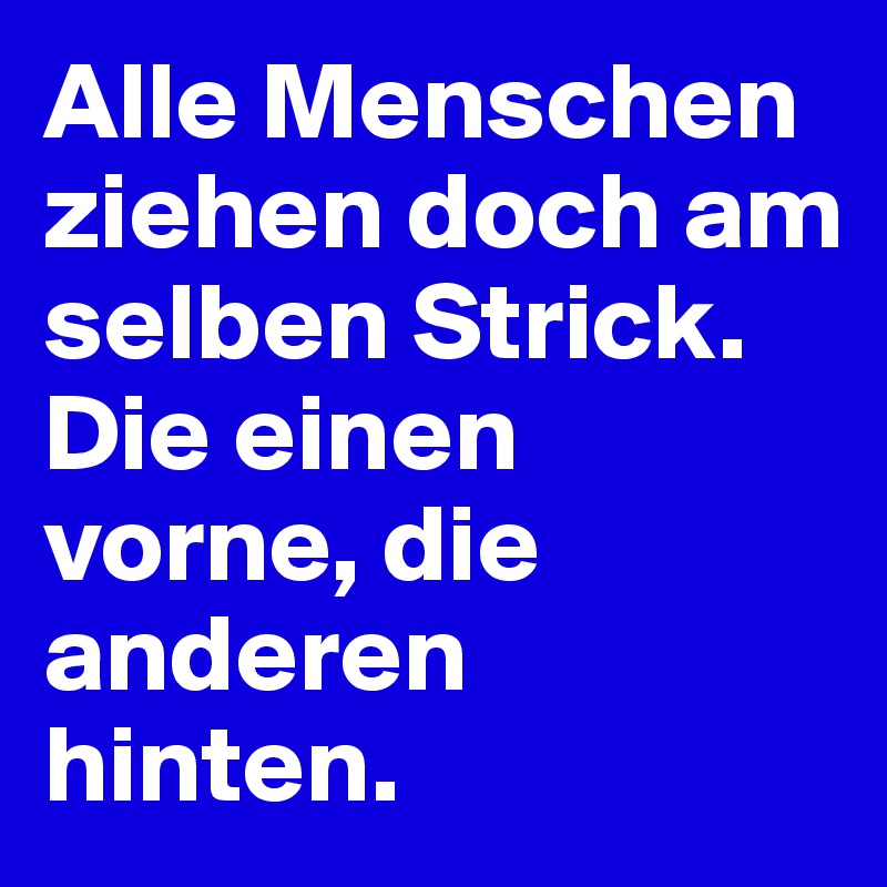 Alle Menschen ziehen doch am selben Strick. 
Die einen vorne, die anderen hinten.