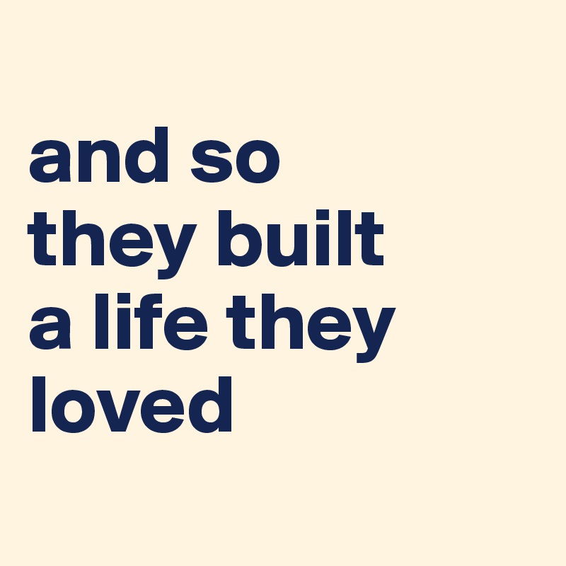 
and so 
they built 
a life they loved
