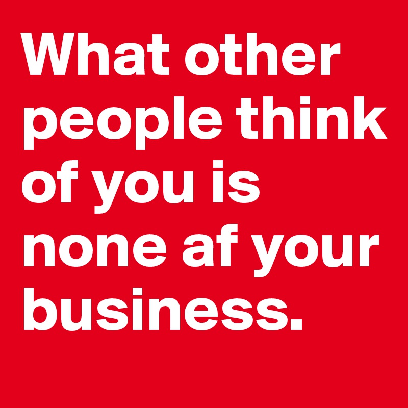 what-other-people-think-of-you-is-none-af-your-business-post-by