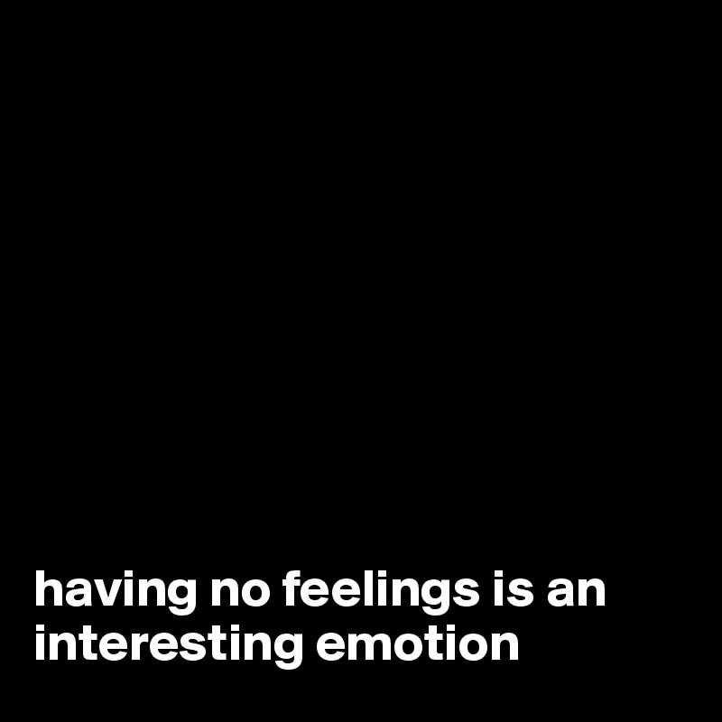 









having no feelings is an interesting emotion