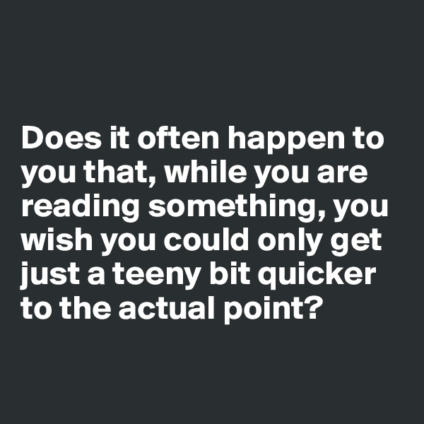 


Does it often happen to you that, while you are reading something, you wish you could only get just a teeny bit quicker to the actual point?

