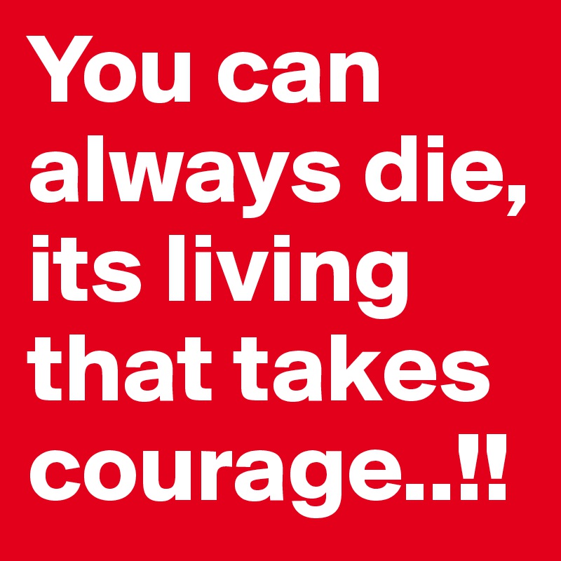 You can always die, its living that takes courage..!!