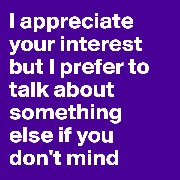 I appreciate your interest but I prefer to talk about something else if you don't mind