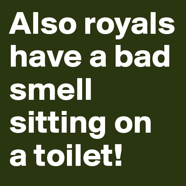 Also royals have a bad smell sitting on a toilet!